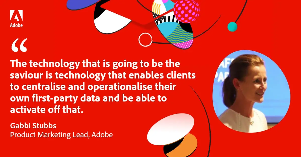 Quote: "The technology that is going to be the saviour is technology that enables clients to centralise and operationalise their own first-party data and be able to activate off that." Gabbi Stubbs, Product Marketing Lead at Adobe